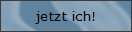 Jetzt ich!